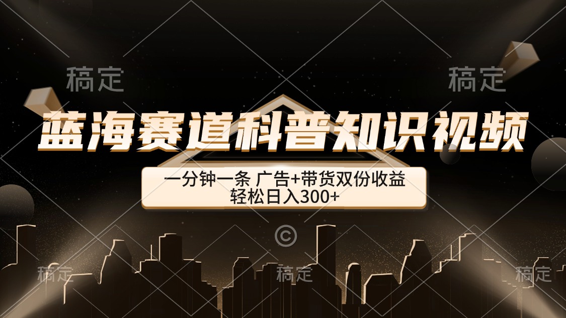 （12578期）蓝海赛道科普知识类视频，一分钟一条， 广告+带货双份收益，轻松日入300+-东升网创