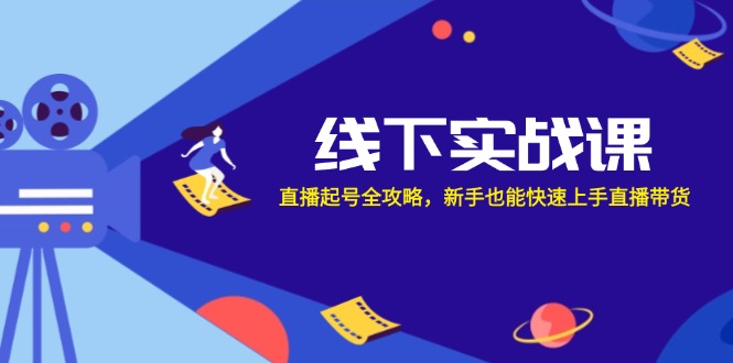 线下实战课：直播起号全攻略，新手也能快速上手直播带货-东升网创