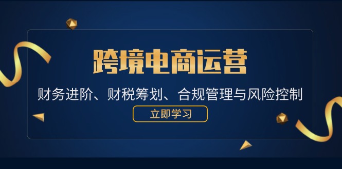 （12592期）跨境电商运营：财务进阶、财税筹划、合规管理与风险控制-东升网创