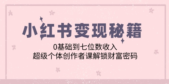 小红书变现秘籍：0基础到七位数收入，超级个体创作者课解锁财富密码-东升网创