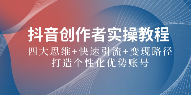 抖音创作者实操教程：四大思维+快速引流+变现路径，打造个性化优势账号-东升网创