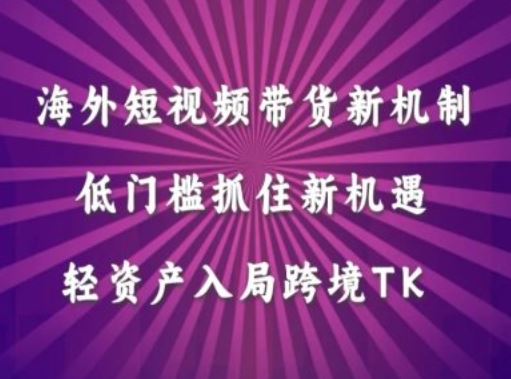 海外短视频Tiktok带货新机制，低门槛抓住新机遇，轻资产入局跨境TK-东升网创