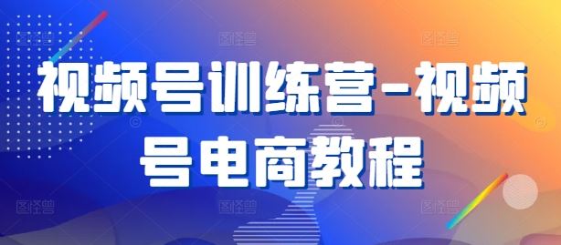 视频号训练营-视频号电商教程-东升网创