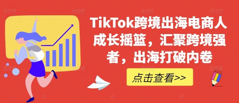 TikTok跨境出海电商人成长摇篮，汇聚跨境强者，出海打破内卷-东升网创
