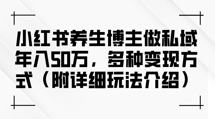 （12619期）小红书养生博主做私域年入50万，多种变现方式（附详细玩法介绍）-东升网创