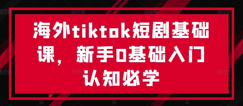 海外tiktok短剧基础课，新手0基础入门认知必学-东升网创