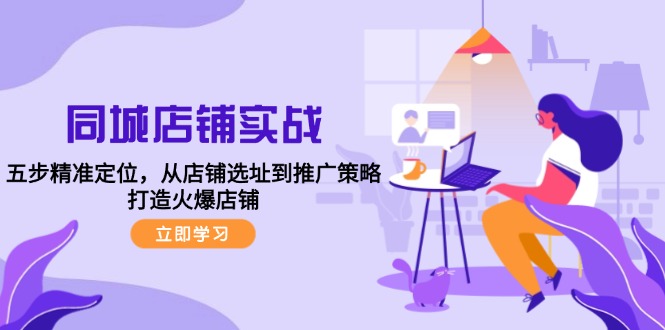 （12623期）同城店铺实战：五步精准定位，从店铺选址到推广策略，打造火爆店铺-东升网创