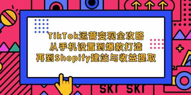 TikTok运营变现全攻略：从手机设置到爆款打造，再到Shopify建站与收益提取-东升网创