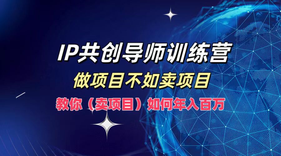 （12629期）IP共创导师训练营，做项目不如卖项目，教你（卖项目）如何实现年入百万-东升网创
