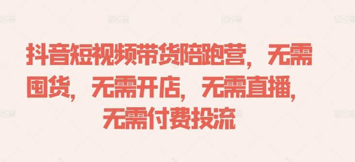 抖音短视频带货陪跑营，无需囤货、无需开店、无需直播,无需付费投流-东升网创