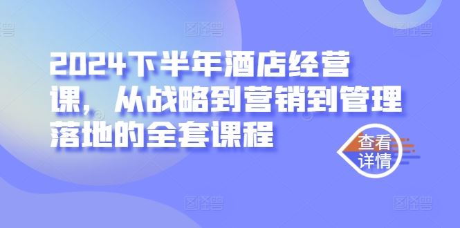 2024下半年酒店经营课，从战略到营销到管理落地的全套课程-东升网创