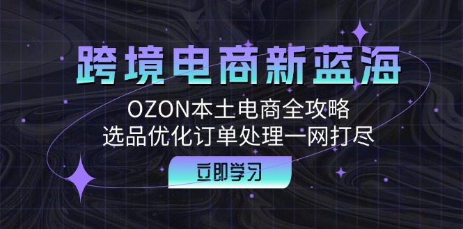 （12632期）跨境电商新蓝海：OZON本土电商全攻略，选品优化订单处理一网打尽-东升网创