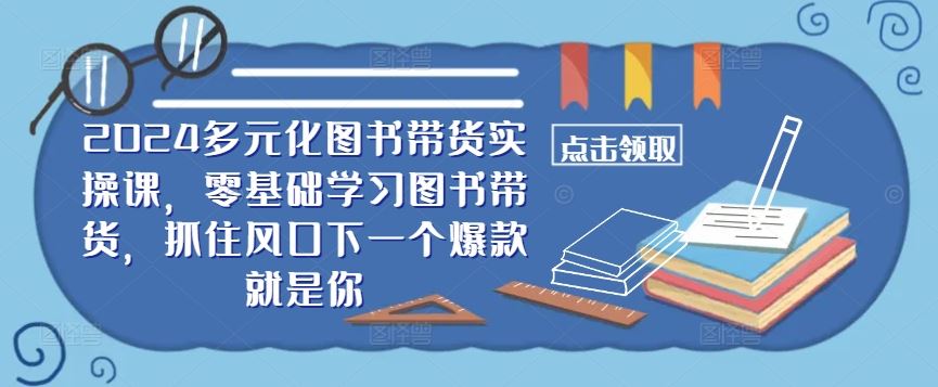 ​​2024多元化图书带货实操课，零基础学习图书带货，抓住风口下一个爆款就是你-东升网创