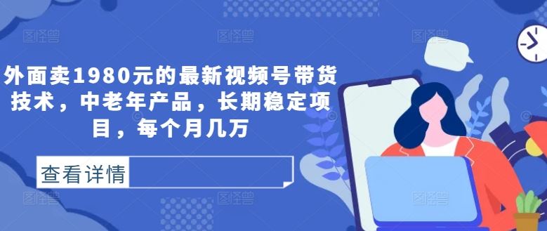 外面卖1980元的最新视频号带货技术，中老年产品，长期稳定项目，每个月几万-东升网创