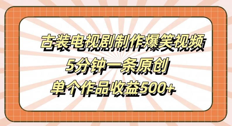 古装电视剧制作爆笑视频，5分钟一条原创，单个作品收益500+【揭秘】-东升网创