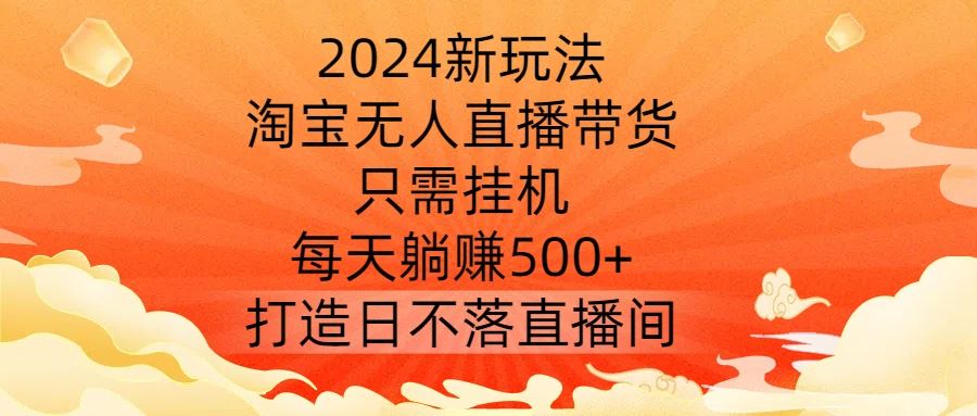2024新玩法，淘宝无人直播带货，只需挂机，每天躺赚500+ 打造日不落直播间【揭秘】-东升网创