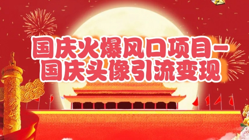 国庆爆火风口项目——国庆头像引流变现，零门槛高收益，小白也能起飞-东升网创