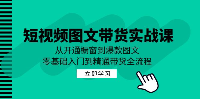 （12655期）短视频图文带货实战课：从开通橱窗到爆款图文，零基础入门到精通带货-东升网创