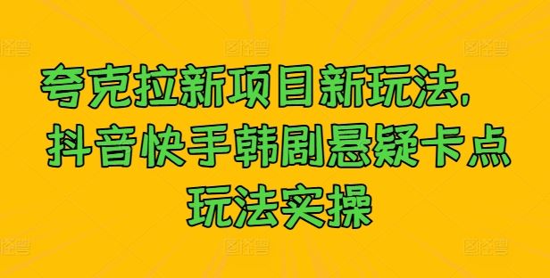 夸克拉新项目新玩法， 抖音快手韩剧悬疑卡点玩法实操-东升网创