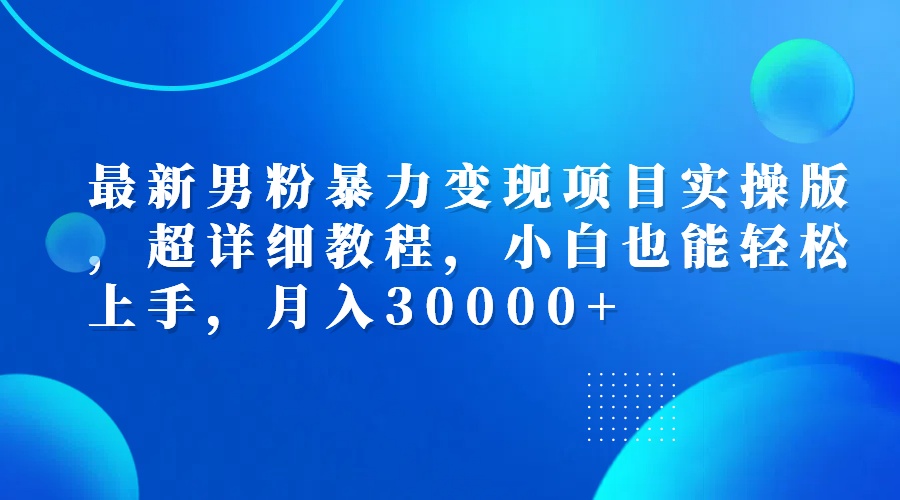 （12661期）最新男粉暴力变现项目实操版，超详细教程，小白也能轻松上手，月入30000+-东升网创