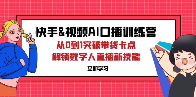 （12665期）快手&视频号AI口播特训营：从0到1突破带货卡点，解锁数字人直播新技能-东升网创