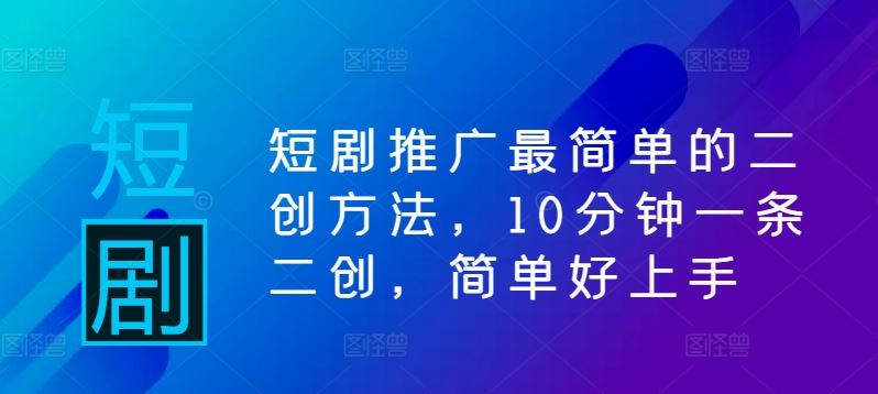 短剧推广最简单的二创方法，10分钟一条二创，简单好上手-东升网创