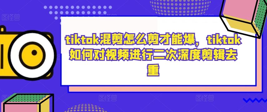 tiktok混剪怎么剪才能爆，tiktok如何对视频进行二次深度剪辑去重-东升网创