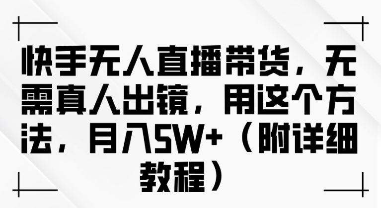 快手无人直播带货，无需真人出镜，用这个方法，月入过万(附详细教程)【揭秘】-东升网创