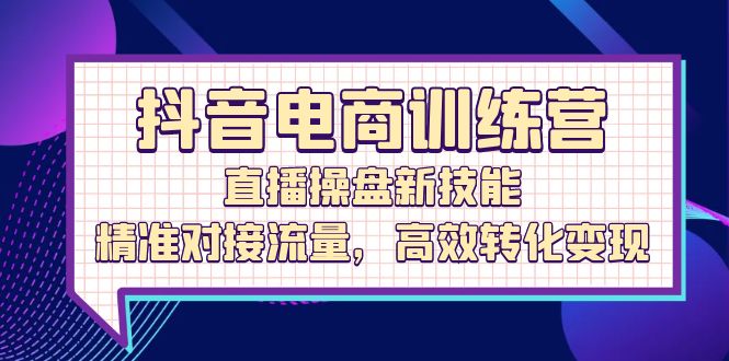 （12676期）抖音电商训练营：直播操盘新技能，精准对接流量，高效转化变现-东升网创
