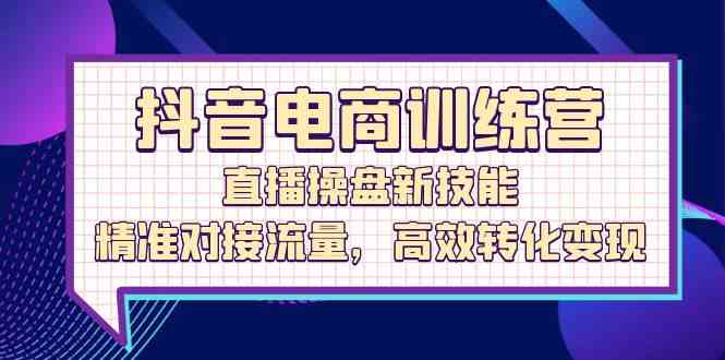 抖音电商训练营：直播操盘新技能，精准对接流量，高效转化变现-东升网创
