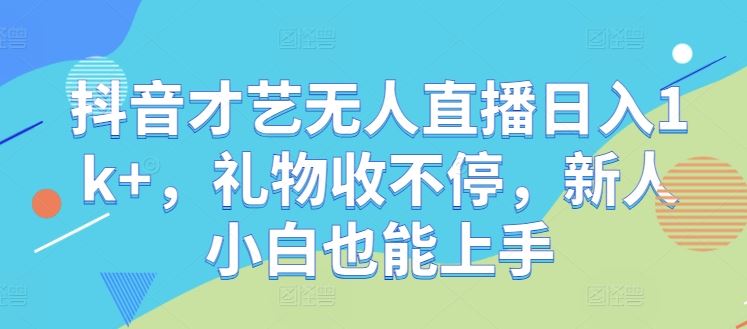 抖音才艺无人直播日入1k+，礼物收不停，新人小白也能上手【揭秘】-东升网创