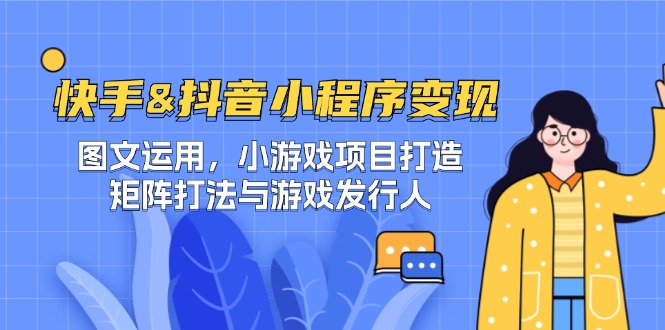 （12724期）快手&抖音-小程序变现 图文运用/小游戏项目打造/矩阵打法与游戏发行人-东升网创