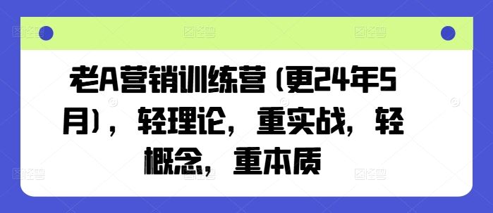 老A营销训练营(更24年9月)，轻理论，重实战，轻概念，重本质-东升网创