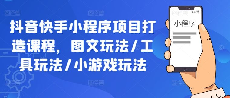 抖音快手小程序项目打造课程，图文玩法/工具玩法/小游戏玩法-东升网创