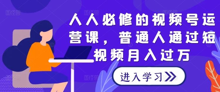 人人必修的视频号运营课，普通人通过短视频月入过万-东升网创