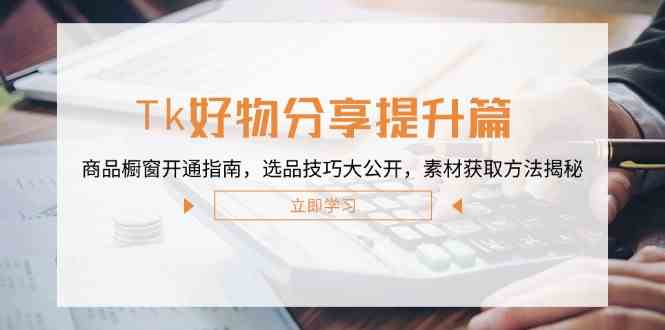 Tk好物分享提升篇：商品橱窗开通指南，选品技巧大公开，素材获取方法揭秘-东升网创