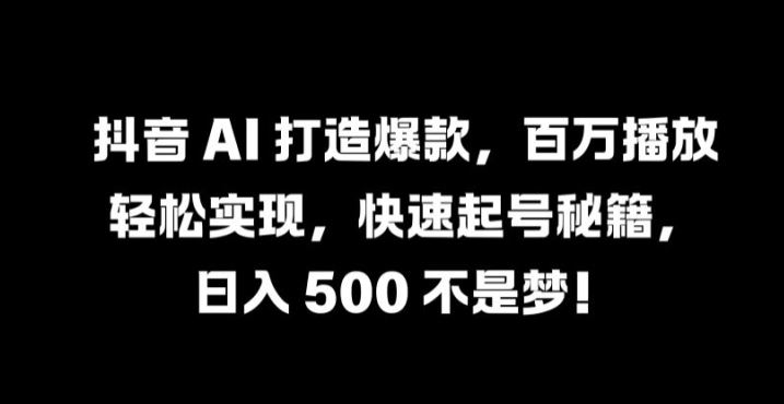 抖音 AI 打造爆款，百万播放轻松实现，快速起号秘籍【揭秘】-东升网创