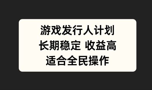 游戏发行人计划，长期稳定，适合全民操作【揭秘】-东升网创