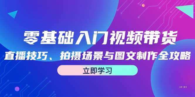 零基础入门视频带货：直播技巧、拍摄场景与图文制作全攻略-东升网创
