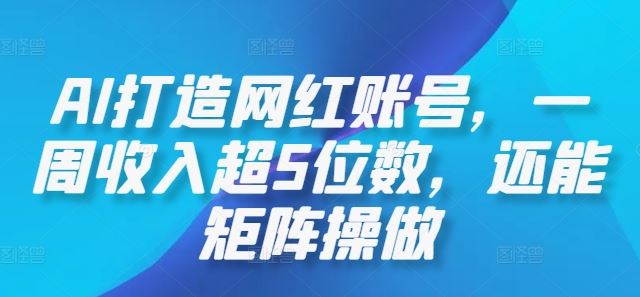 AI打造网红账号，一周收入超5位数，还能矩阵操做-东升网创