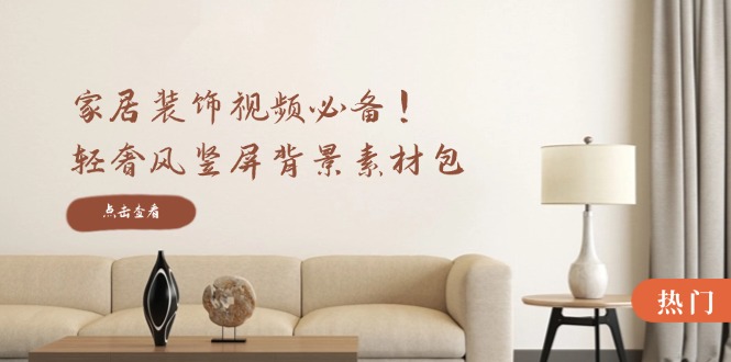 （12753期）家居装饰视频必备！轻奢风竖屏背景素材包，含清晰、中间虚化、全屏虚化-东升网创