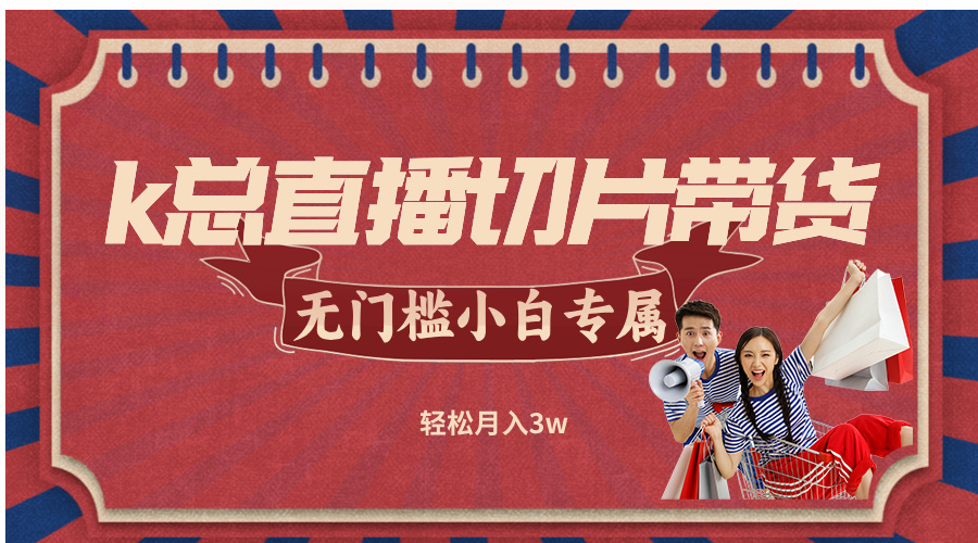 （12758期）k总直播切片带货，无需授权，无门槛小白轻松月入3w-东升网创