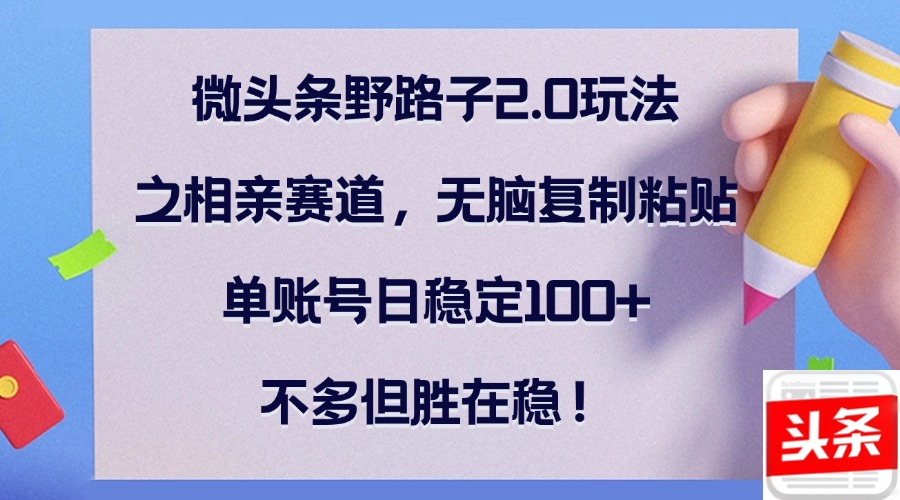 （12763期）微头条野路子2.0玩法之相亲赛道，无脑复制粘贴，单账号日稳定100+，不…-东升网创