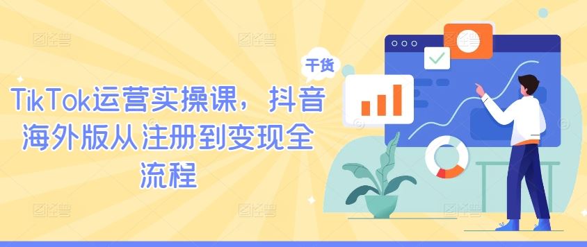 TikTok运营实操课，抖音海外版从注册到变现全流程-东升网创