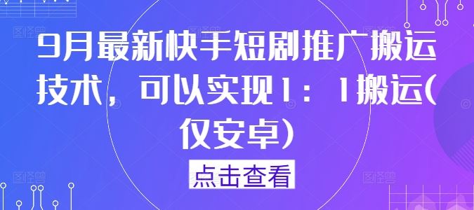 9月最新快手短剧推广搬运技术，可以实现1：1搬运(仅安卓)-东升网创