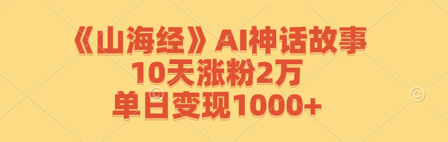 《山海经》AI神话故事，10天涨粉2万，单日变现1000+-东升网创