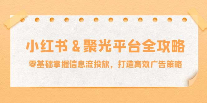 （12771期）小红薯&聚光平台全攻略：零基础掌握信息流投放，打造高效广告策略-东升网创