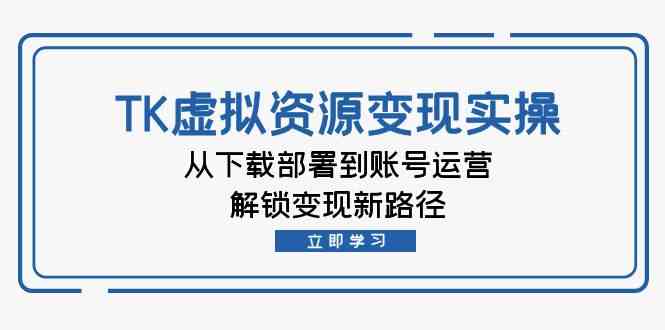 TK虚拟资源变现实操：从下载部署到账号运营，解锁变现新路径-东升网创