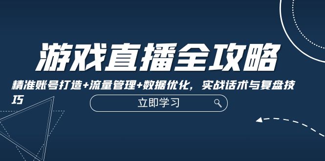 游戏直播全攻略：精准账号打造+流量管理+数据优化，实战话术与复盘技巧-东升网创