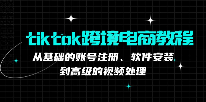 （12782期）tiktok跨境电商教程：从基础的账号注册、软件安装，到高级的视频处理-东升网创